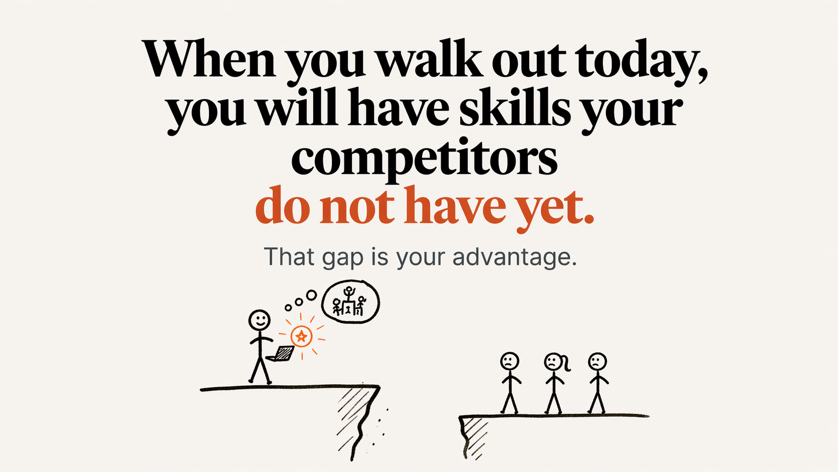 When you walk out today, you will have skills your competitors do not have yet