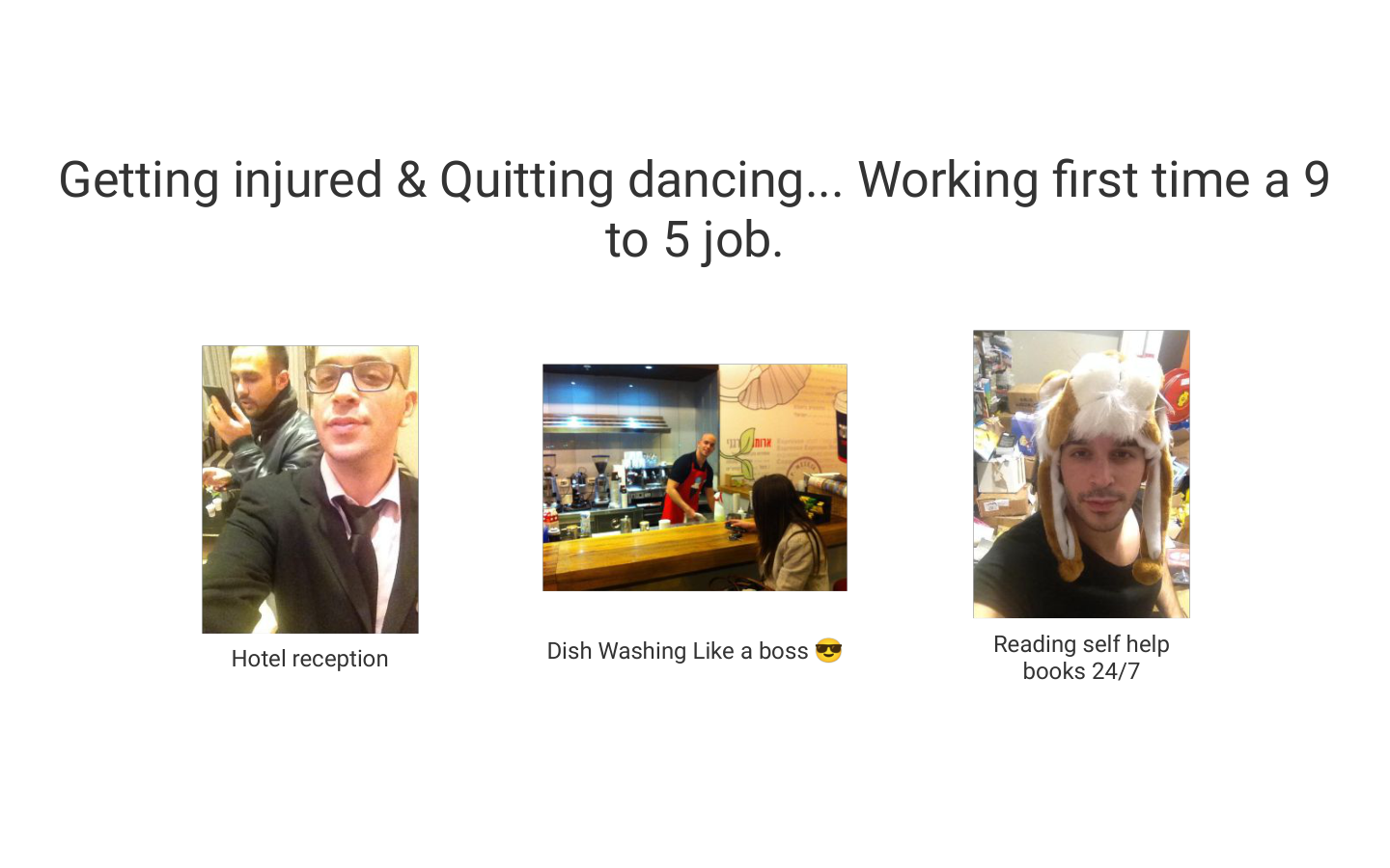 Getting injured and quitting dancing. Working a 9-to-5 for the first time - hotel reception, reading self-help books 24/7, dish washing like a boss.
