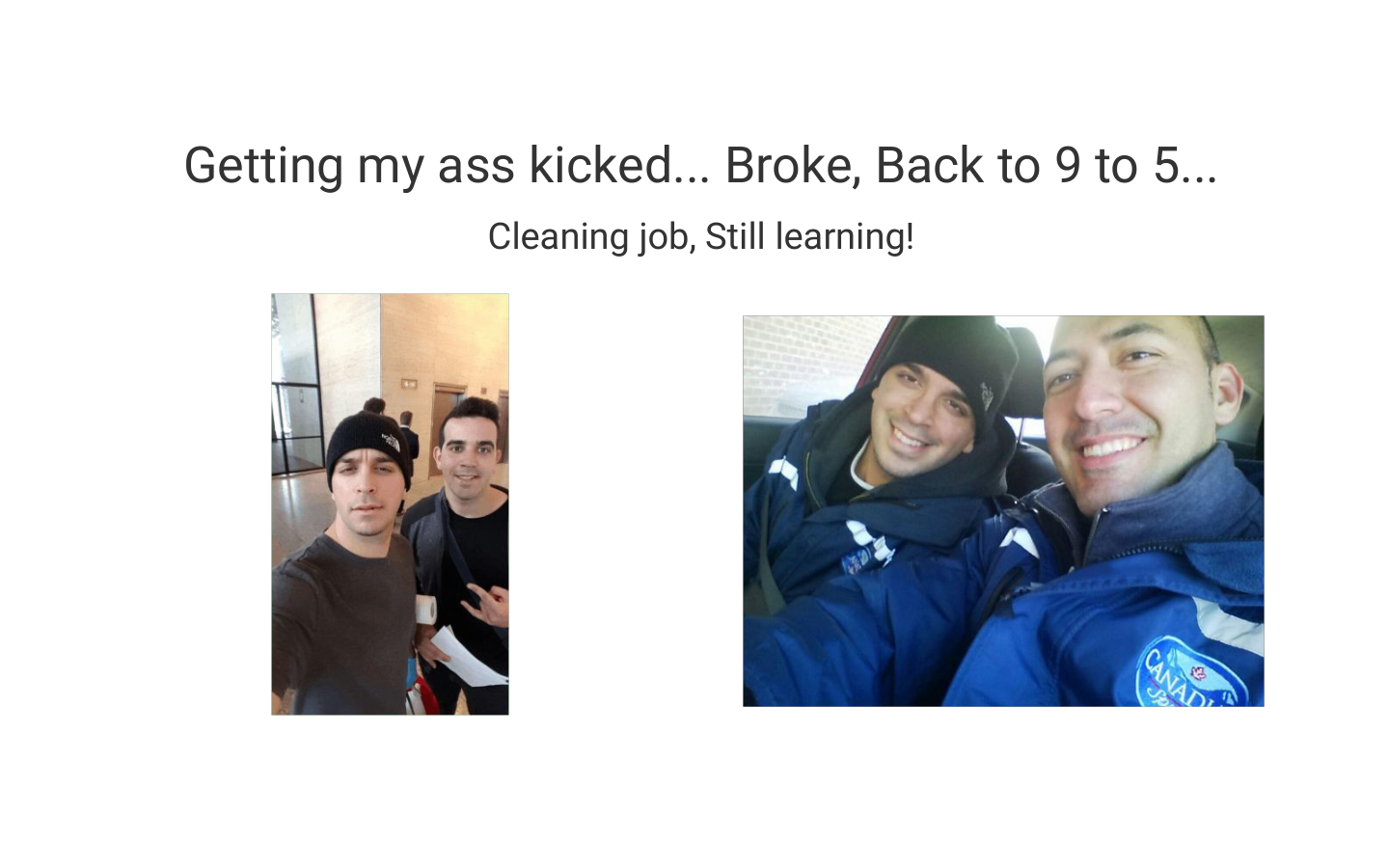 Getting my ass kicked. Broke. Back to 9-to-5. Cleaning job - still learning.